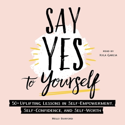 Say Yes to Yourself: 50+ Uplifting Lessons in Self-Empowerment, Self-Confidence, and Self-Worth - Garcia, Kyla (Read by), and Burford, Molly