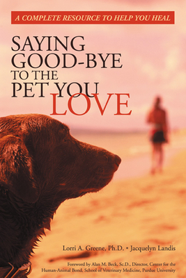 Saying Good-Bye to the Pet You Love: A Complete Resource to Help You Heal - Greene, Lori