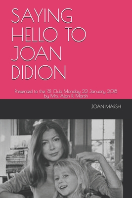 Saying Hello to Joan Didion: Presented to the '81 Club Monday 22 January 2018 by Mrs. Alan R. Marsh - Marsh, Joan