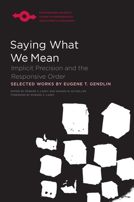 Saying What We Mean: Implicit Precision and the Responsive Order - Gendlin, Eugene, and Casey, Edward S (Editor), and Schoeller, Donata (Editor)