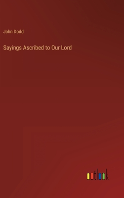 Sayings Ascribed to Our Lord - Dodd, John