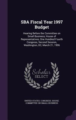 SBA Fiscal Year 1997 Budget: Hearing Before the Committee on Small Business, House of Representatives, One Hundred Fourth Congress, Second Session, Washington, DC, March 21, 1996 - United States Congress House Committe (Creator)
