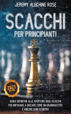 Scacchi per Principianti: Guida Definitiva Alle Aperture Degli Scacchi Per Imparare A Giocare Come Un Granmaestro E Vincere Ogni Scontro - Chess for Beginners (Italian Version) - Rose, Jeremy Alekhine