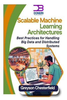 Scalable Machine Learning Architectures: Best Practices for Handling Big Data and Distributed Systems - Chesterfield, Greyson