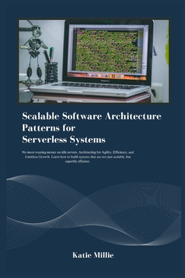 Scalable Software Architecture Patterns for Serverless Systems: No more wasting money on idle servers. Architecting for Agility, Efficiency, and Limitless Growth. Learn how to build systems that .. - Millie, Katie