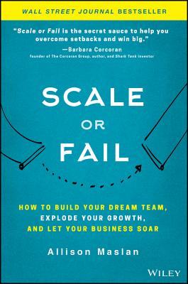 Scale or Fail: How to Build Your Dream Team, Explode Your Growth, and Let Your Business Soar - Maslan, Allison