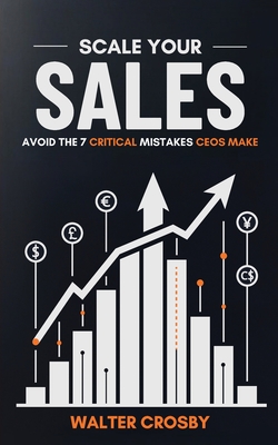 Scale Your Sales: Avoid the 7 Critical Mistakes CEOs Make - Crosby, Walter