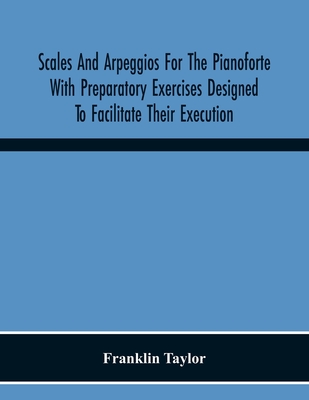 Scales And Arpeggios For The Pianoforte With Preparatory Exercises Designed To Facilitate Their Execution - Taylor, Franklin