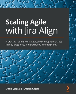 Scaling Agile with Jira Align: A practical guide to strategically scaling agile across teams, programs, and portfolios in enterprises - MacNeil, Dean, and Cader, Aslam