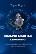 Scaling Machine Learning: Industrializing ML with MLOps and Automation