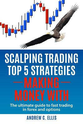 Scalping Trading Top 5 Strategies: Making Money With: The Ultimate Guide to Fast Trading in Forex and Options - Ellis, Andrew C