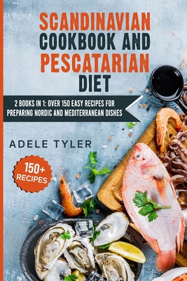 Scandinavian Cookbook And Pescatarian Diet: 2 Books In 1: Over 150 Easy Recipes For Preparing Nordic And Mediterranean Dishes - Tyler, Adele