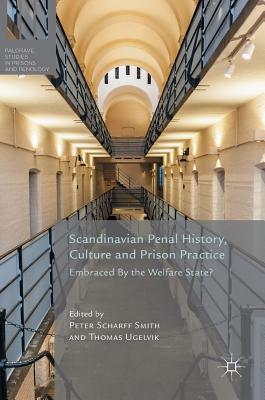 Scandinavian Penal History, Culture and Prison Practice: Embraced by the Welfare State? - Scharff Smith, Peter (Editor), and Ugelvik, Thomas (Editor)