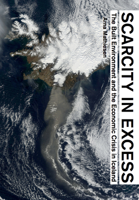 Scarcity in Excess: The Built Environment and the Economic Crisis in Iceland - Mathiesen, Arna (Editor), and Zaccariotto, Giambattista (Editor), and Forget, Thomas (Editor)