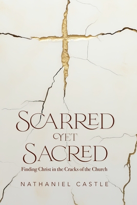 Scarred Yet Sacred: Finding Christ in the Cracks of the Church - Castle, Nathaniel