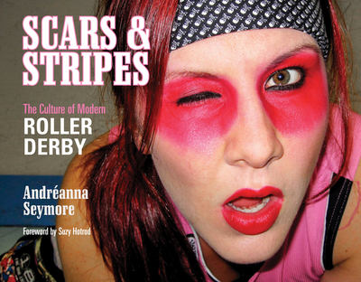 Scars & Stripes: The Culture of Modern Roller Derby - Seymore, Andreanna (Photographer), and Travaglini, Timothy (Compiled by), and Hotrod, Suzy (Foreword by)