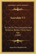 Scarsdale V3: Or Life on the Lancashire and Yorkshire Border, Thirty Years Ago (1860)