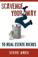 Scavenge Your Way To Real Estate Riches: Capturing the Scavenger Mindset and Employing the Hands on Approach - Ames, Steve