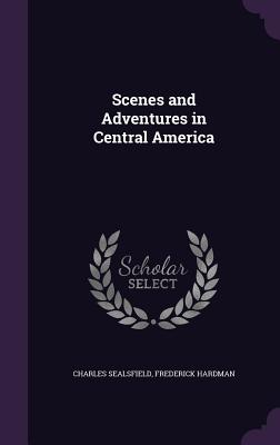 Scenes and Adventures in Central America - Sealsfield, Charles, and Hardman, Frederick