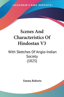 Scenes And Characteristics Of Hindostan V3: With Sketches Of Anglo-Indian Society (1825) - Roberts, Emma