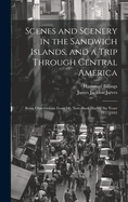 Scenes and Scenery in the Sandwich Islands, and a Trip Through Central America: Being Observations from My Note-Book During the Years 1837-1842