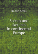 Scenes and Sketches in Continental Europe - Sears, Robert, M.D