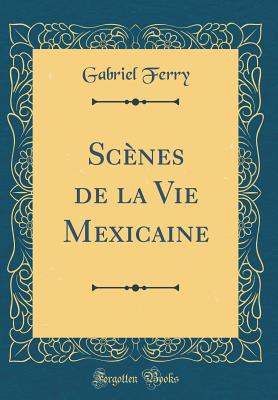 Scenes de la Vie Mexicaine (Classic Reprint) - Ferry, Gabriel