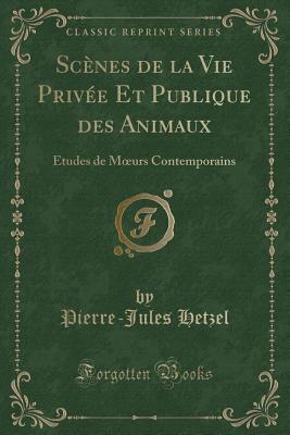 Scenes de la Vie Privee Et Publique Des Animaux: Etudes de Moeurs Contemporains (Classic Reprint) - Hetzel, Pierre-Jules