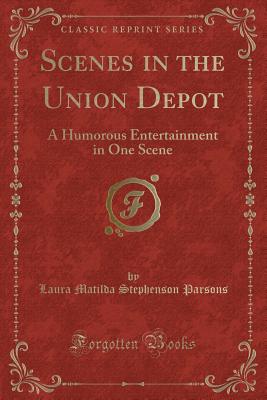 Scenes in the Union Depot: A Humorous Entertainment in One Scene (Classic Reprint) - Parsons, Laura Matilda Stephenson