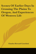 Scenes Of Earlier Days In Crossing The Plains To Oregon, And Experiences Of Western Life