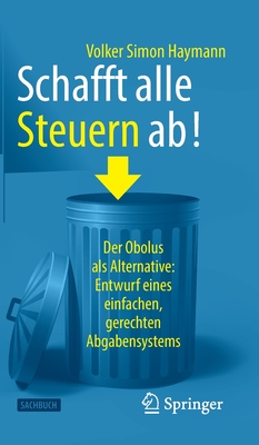 Schafft alle Steuern ab!: Der Obolus als Alternative: Entwurf eines einfachen, gerechten Abgabensystems - Haymann, Volker Simon