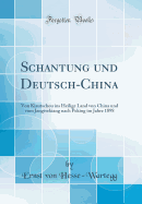 Schantung Und Deutsch-China: Von Kiautschou Ins Heilige Land Von China Und Vom Jangtsekiang Nach Peking Im Jahre 1898 (Classic Reprint)