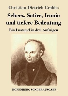 Scherz, Satire, Ironie Und Tiefere Bedeutung: Ein Lustspiel in Drei Aufzugen - Grabbe, Christian Dietrich