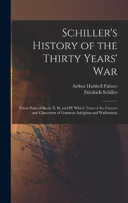 Schiller's History of the Thirty Years' War: Those Parts of Books Ii, Iii, and IV Which Treat of the Careers and Characters of Gustavus Adolphus and Wallenstein - Schiller, Friedrich, and Palmer, Arthur Hubbell