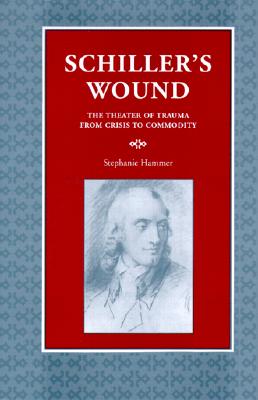 Schiller's Wound: The Theater of Trauma from Crisis to Commodity - Hammer, Stephanie