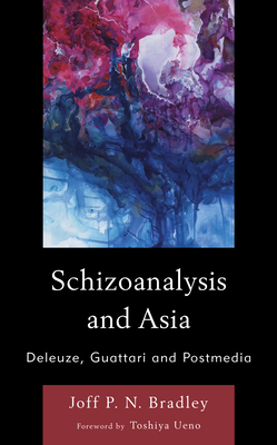 Schizoanalysis and Asia: Deleuze, Guattari and Postmedia - Bradley, Joff P N, and Ueno, Toshiya (Foreword by)