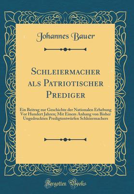 Schleiermacher ALS Patriotischer Prediger: Ein Beitrag Zur Geschichte Der Nationalen Erhebung VOR Hundert Jahren; Mit Einem Anhang Von Bisher Ungedruckten Predigtentw?rfen Schleiermachers (Classic Reprint) - Bauer, Johannes