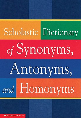 Scholastic Dictionary of Synonyms, Antonyms, Homonyms - Scholastic