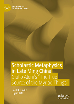 Scholastic Metaphysics in Late Ming China: Giulio Aleni's "The True Source of the Myriad Things" - Hosle, Paul K., and Dai, Biyun