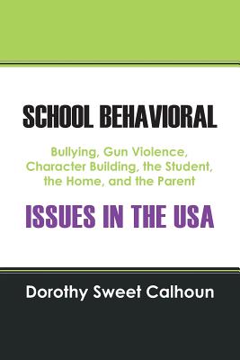 School Behavioral Issues in the USA: Bullying, Gun Violence, Character Building, the Student, the Home, and the Parent - Calhoun, Dorothy Sweet