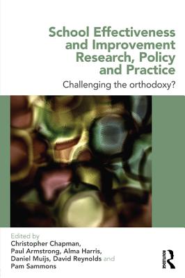 School Effectiveness and Improvement Research, Policy and Practice: Challenging the Orthodoxy? - Chapman, Christopher (Editor), and Armstrong, Paul (Editor), and Harris, Alma, Dr. (Editor)