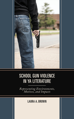 School Gun Violence in YA Literature: Representing Environments, Motives, and Impacts - Brown, Laura A