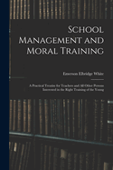 School Management and Moral Training: A Practical Treatise for Teachers and All Other Persons Interested in the Right Training of the Young