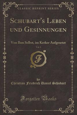 Schubart's Leben Und Gesinnungen, Vol. 1: Von Ihm Selbst, Im Kerker Aufgesetzt (Classic Reprint) - Schubart, Christian Friedrich Daniel