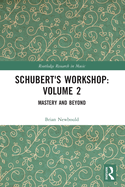 Schubert's Workshop: Volume 2: Mastery and Beyond