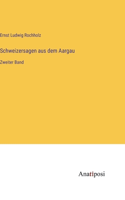 Schweizersagen aus dem Aargau: Zweiter Band - Rochholz, Ernst Ludwig