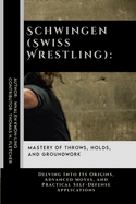 Schwingen (Swiss Wrestling): Mastery of Throws, Holds, and Groundwork: Delving Into Its Origins, Advanced Moves, and Practical Self-Defense Applications