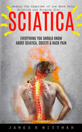 Sciatica: Everything You Should Know About Sciatica, Coccyx & Back Pain (Reduce The Symptoms Of Low Back Pain, Sciatica And Bulging Disc)