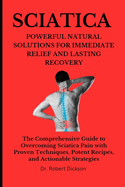 Sciatica Powerful Natural Solutions for Immediate Relief and Lasting Recovery: The Comprehensive Guide to Overcoming Sciatica Pain with Proven Techniques, Potent Recipes, and Actionable Strategies