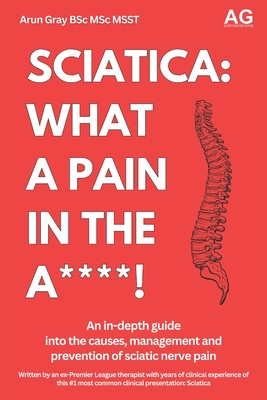 Sciatica: What a Pain in the A***!: An in-depth guide not the management, treatment and prevention of sciatic nerve pain - Gray, Arun Paul